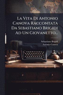 bokomslag Vita Di Antonio Canova Raccontata Da Sebastiano Brigidi Ad Un Giovanetto...