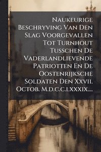 bokomslag Naukeurige Beschryving Van Den Slag Voorgevallen Tot Turnhout Tusschen De Vaderlandlievende Patriotten En De Oostenrijksche Soldaten Den Xxvii. Octob.