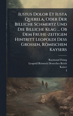 bokomslag Iustus Dolor Et Iusta Querela, Oder Der Billiche Schmertz Und Die Billiche Klag ... Ob Dem Fruhe-zeitigen Hintritt Leopoldi DeÃ¿ Grossen, Römischen Kaysers
