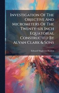 bokomslag Investigation Of The Objective And Micrometers Of The Twenty-six Inch Equatorial Constructed By Alvan Clark & Sons