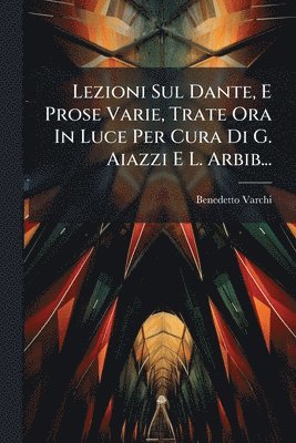Lezioni Sul Dante, E Prose Varie, Trate Ora In Luce Per Cura Di G. Aiazzi E L. Arbib...