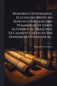 bokomslag Honorius Ostendanus, Elucidatio Brevis Ad Sensum Literalem Libri Psalmorum Ex Variis Autoribus Ac Praecipue Ex Calmeto Collecta Per Honorium Ostendanum...
