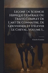 bokomslag Leçons De Sciencie Hippique GÃ(c)nÃ(c)rale Ou TraitÃ(c) Complet De L'art De Connaitre, De Gouverner Et D'Ã(c)lever Le Cheval, Volume 1...