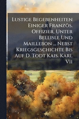 Anonymous - Lustige Begebenheiten Einiger Französ. Offizier, Unter Bellisle Und Maillebon ... Nebst Kriegsgeschichte Bis Auf D. Todt Kais. Karl Vii, Häftad