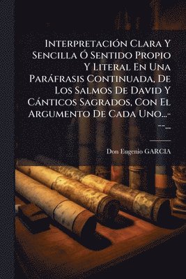 bokomslag InterpretaciÃ3n Clara Y Sencilla Ã" Sentido Propio Y Literal En Una Paràfrasis Continuada, De Los Salmos De David Y Cànticos Sagrados, Con El Argument