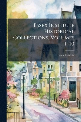 Essex Institute - Essex Institute Historical Collections, Volumes 1-40, Häftad