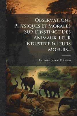 Hermann Samuel Reimarus - Observations Physiques Et Morales Sur L'instinct Des Animaux, Leur Industrie & Leurs Moeurs..., Häftad