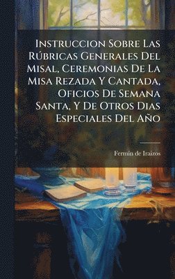 bokomslag Instruccion Sobre Las RÃ°bricas Generales Del Misal, Ceremonias De La Misa Rezada Y Cantada, Oficios De Semana Santa, Y De Otros Dias Especiales Del A