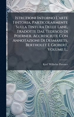 bokomslag Istruzioni Intorno L'arte Tintoria, Particolarmente Sulla Tintura Delle Lane, Tradotte Dal Tedesco Di Poerner. Accresciute Con Annotazioni Di Desmaret