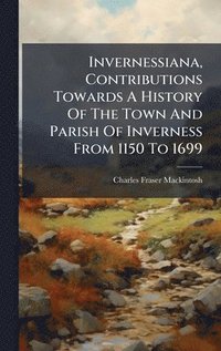 bokomslag Invernessiana, Contributions Towards A History Of The Town And Parish Of Inverness From 1150 To 1699