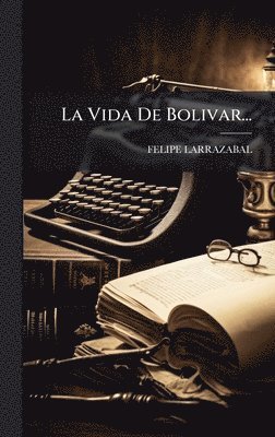 Felipe Larrazabal - Vida De Bolivar..., Inbunden