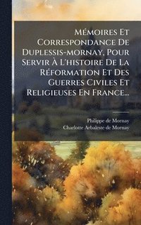 bokomslag MÃ(c)moires Et Correspondance De Duplessis-mornay, Pour Servir Ã¿ L'histoire De La RÃ(c)formation Et Des Guerres Civiles Et Religieuses En France...