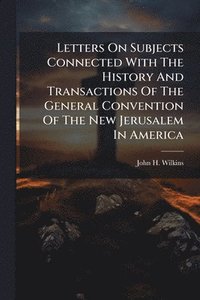 bokomslag Letters On Subjects Connected With The History And Transactions Of The General Convention Of The New Jerusalem In America
