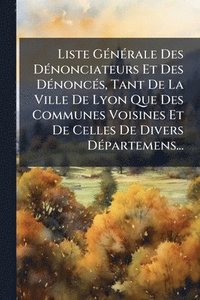 bokomslag Liste GÃ(c)nÃ(c)rale Des DÃ(c)nonciateurs Et Des DÃ(c)noncÃ(c)s, Tant De La Ville De Lyon Que Des Communes Voisines Et De Celles De Divers DÃ(c)partemens...