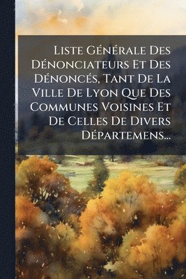 bokomslag Liste GÃ(c)nÃ(c)rale Des DÃ(c)nonciateurs Et Des DÃ(c)noncÃ(c)s, Tant De La Ville De Lyon Que Des Communes Voisines Et De Celles De Divers DÃ(c)partemens...