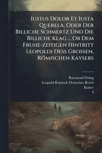 bokomslag Iustus Dolor Et Iusta Querela, Oder Der Billiche Schmertz Und Die Billiche Klag ... Ob Dem Fruhe-zeitigen Hintritt Leopoldi DeÃ¿ Grossen, Römischen Kaysers