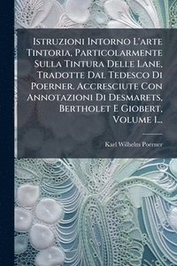 bokomslag Istruzioni Intorno L'arte Tintoria, Particolarmente Sulla Tintura Delle Lane, Tradotte Dal Tedesco Di Poerner. Accresciute Con Annotazioni Di Desmaret