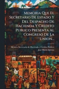 bokomslag Memoria Que El Secretario De Estado Y Del Despacho De Hacienda Y Credito Publico Presenta Al Congreso De La Union...