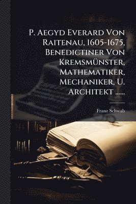 bokomslag P. Aegyd Everard Von Raitenau, 1605-1675, Benedictiner Von KremsmÃ1/4nster, Mathematiker, Mechaniker, U. Architekt ......
