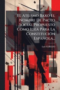 bokomslag El Ateismo Baxo El Nombre De Pacto Social Propuesto Como Idea Para La ConstituciÃ3n Española...