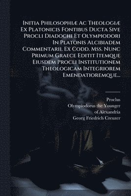 bokomslag Initia PhilosophiÃ] Ac TheologiÃ] Ex Platonicis Fontibus Ducta Sive Procli Diadochi Et Olympiodori In Platonis Alcibiadem Commentarii. Ex Codd. Mss. N