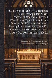 bokomslag Mandement De Monseigneur L'archevÃaque De Paris, Portant Condamnation D'un Livre Qui A Pour Titre "emile, Ou De L'Ã(c)ducation", Par J.j. Rousseau, Citoyen De Genève, Ã¿ Amsterdam, Chez Jean NÃ(c)a...