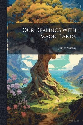 James MacKay - Our Dealings With Maori Lands, Häftad