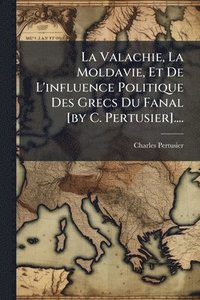 bokomslag La Valachie, La Moldavie, Et De L'influence Politique Des Grecs Du Fanal [by C. Pertusier]....