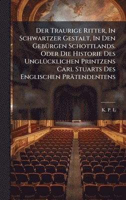 bokomslag Der Traurige Ritter, In Schwartzer Gestalt, In Den GebÃ¼rgen Schottlands. Oder Die Historie Des UnglÃ¼cklichen Printzens Carl Stuarts Des Englischen P