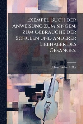 Johann Adam Hiller - Exempel-Buch der Anweisung zum Singen, zum Gebrauche der Schulen und anderer Liebhaber des Gesanges., Häftad