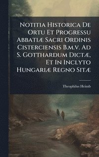 bokomslag Notitia Historica De Ortu Et Progressu AbbatiÃ¿ Sacri Ordinis Cisterciensis B.m.v. Ad S. Gotthardum DictÃ¿, Et In Inclyto HungariÃ¿ Regno SitÃ¿