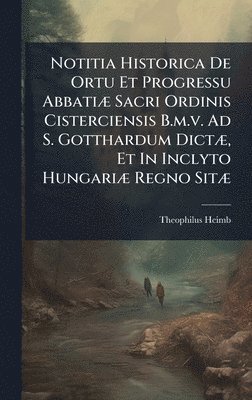 bokomslag Notitia Historica De Ortu Et Progressu AbbatiÃ¿ Sacri Ordinis Cisterciensis B.m.v. Ad S. Gotthardum DictÃ¿, Et In Inclyto HungariÃ¿ Regno SitÃ¿