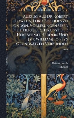 Robert Lowth, Schmidt - Auszug Aus Dr Robert Lowth's, Lord Bischofs Zu London, Vorlesungen Ãber Die Heilige Dichtkunst Der Hebräermit Herders Und [sir William] Jones's Grundsätzen Verbunden ......, Inbunden