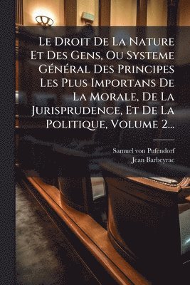 Samuel Von Pufendorf, Jean Barbeyrac - Droit De La Nature Et Des Gens, Ou Systeme GÃ(c)nÃ(c)ral Des Principes Les Plus Importans De La Morale, De La Jurisprudence, Et De La Politique, Volume 2..., Häftad