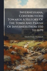 bokomslag Invernessiana, Contributions Towards A History Of The Town And Parish Of Inverness From 1150 To 1699
