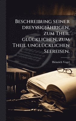 Heinrich Vogel - Beschreibung seiner dreyssigjährigen, zum Theil glÃ1/4cklichen, zum Theil unglÃ1/4cklichen Seereisen., Inbunden