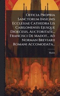 bokomslag Officia Propria Sanctorum Insignis Ecclesiae Cathedra Lis Cabilonensis Ejusque Dioecesis, Auctoritate... Francisci De Madot... Ad Norman Breviarii Rom