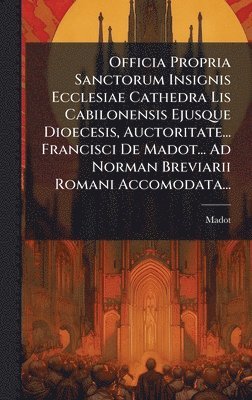 bokomslag Officia Propria Sanctorum Insignis Ecclesiae Cathedra Lis Cabilonensis Ejusque Dioecesis, Auctoritate... Francisci De Madot... Ad Norman Breviarii Rom