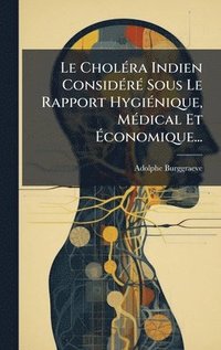 bokomslag Le CholÃ©ra Indien ConsidÃ©rÃ© Sous Le Rapport HygiÃ©nique, MÃ©dical Et Ã¿conomique...