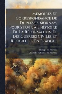bokomslag MÃ(c)moires Et Correspondance De Duplessis-mornay, Pour Servir Ã¿ L'histoire De La RÃ(c)formation Et Des Guerres Civiles Et Religieuses En France...