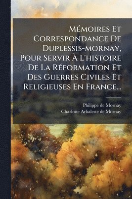 bokomslag MÃ(c)moires Et Correspondance De Duplessis-mornay, Pour Servir Ã¿ L'histoire De La RÃ(c)formation Et Des Guerres Civiles Et Religieuses En France...