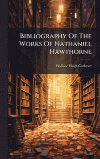 bokomslag Bibliography Of The Works Of Nathaniel Hawthorne