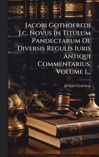 bokomslag Jacobi Gothofredi J.c. Novus In Titulum Pandectarum De Diversis Regulis Iuris Antiqui Commentarius, Volume 1...
