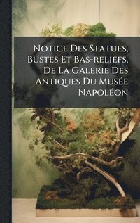 bokomslag Notice Des Statues, Bustes Et Bas-reliefs, De La Galerie Des Antiques Du MusÃ©e NapolÃ©on