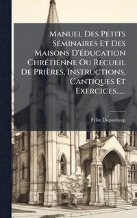 bokomslag Manuel Des Petits SÃ©minaires Et Des Maisons D'Ã©ducation ChrÃ©tienne Ou Recueil De PriÃ¤res, Instructions, Cantiques Et Exercices......