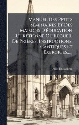 bokomslag Manuel Des Petits SÃ©minaires Et Des Maisons D'Ã©ducation ChrÃ©tienne Ou Recueil De PriÃ¤res, Instructions, Cantiques Et Exercices......