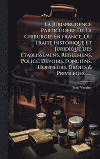 bokomslag Jurisprudence Particuliere De La Chirurgie En France, Ou Traite Historique Et Juridique Des Etablissemens, Reglemens, Police, Devoirs, Foncitns, Honneurs, Droits & Privileges ......