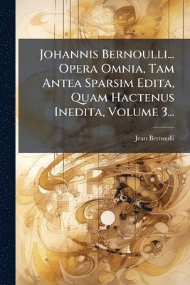 bokomslag Johannis Bernoulli... Opera Omnia, Tam Antea Sparsim Edita, Quam Hactenus Inedita, Volume 3...