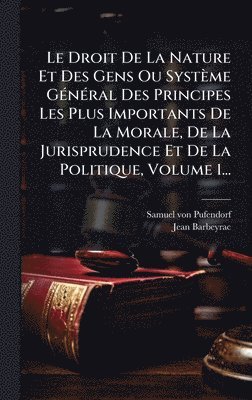 Droit De La Nature Et Des Gens Ou Système GÃ(c)nÃ(c)ral Des Principes Les Plus Importants De La Morale, De La Jurisprudence Et De La Politique, Volume 1...
