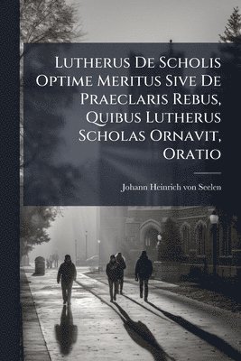 bokomslag Lutherus De Scholis Optime Meritus Sive De Praeclaris Rebus, Quibus Lutherus Scholas Ornavit, Oratio